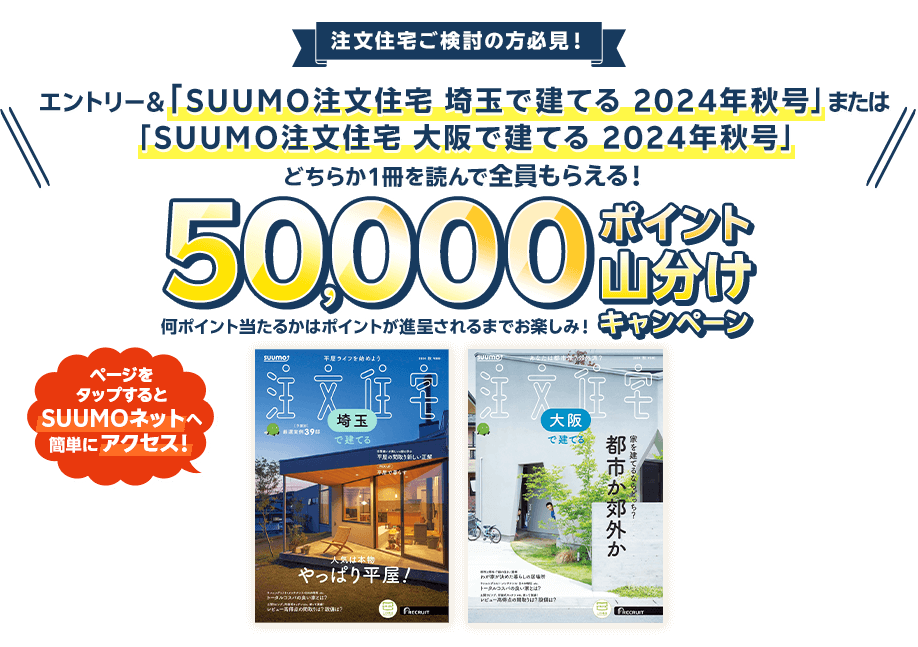 エントリー＆「 SUUMO注文住宅　埼玉で建てる　2024年秋号」または「 SUUMO注文住宅　大阪で建てる　2024年秋号」どちらか１冊を読んで全員もらえる！50,000ポイント