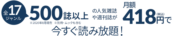 500誌以上の人気雑誌や週刊誌が月額418円(税込)で今すぐ読み放題！